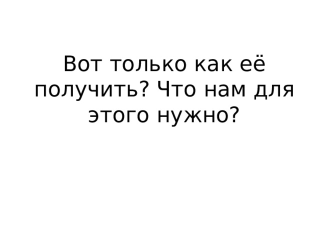 Вот только как её получить? Что нам для этого нужно? 
