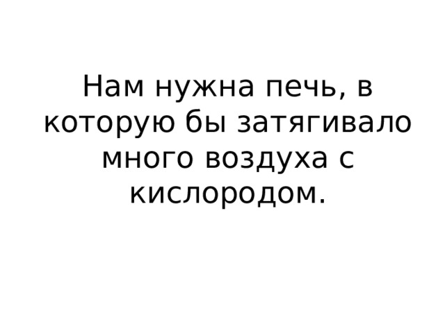 Нам нужна печь, в которую бы затягивало много воздуха с кислородом. 