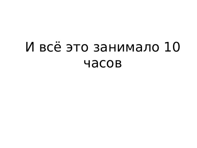 И всё это занимало 10 часов 