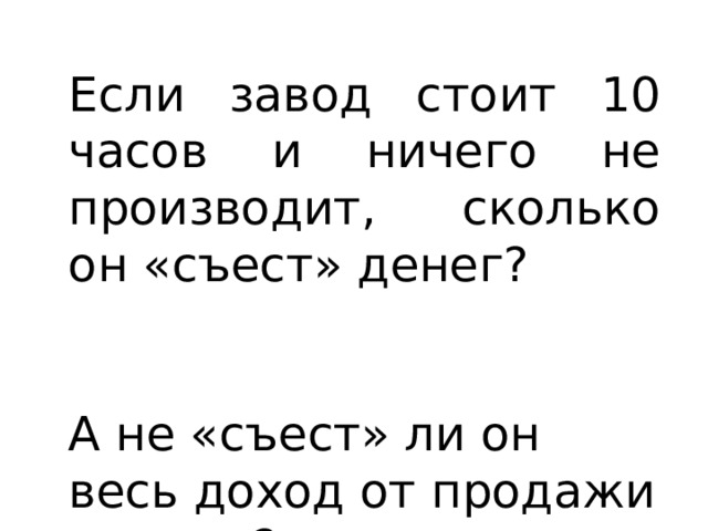 Если завод стоит 10 часов и ничего не производит, сколько он «съест» денег? А не «съест» ли он весь доход от продажи железа? 