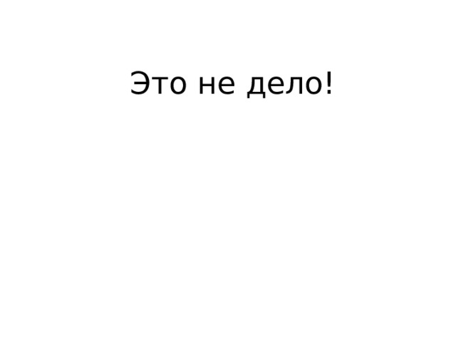 Это не дело! 