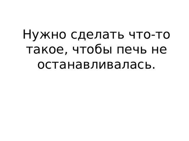 Нужно сделать что-то такое, чтобы печь не останавливалась. 