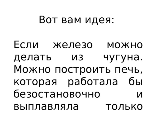 Вот вам идея: Если железо можно делать из чугуна. Можно построить печь, которая работала бы безостановочно и выплавляла только чугун. 