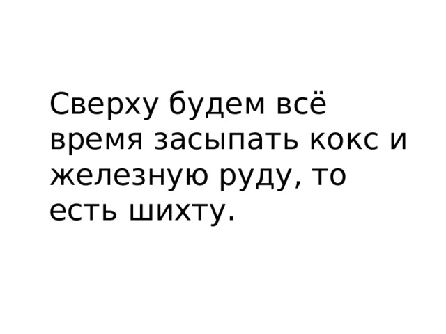 Сверху будем всё время засыпать кокс и железную руду, то есть шихту. 
