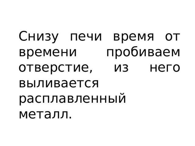 Снизу печи время от времени пробиваем отверстие, из него выливается расплавленный металл. 