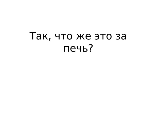 Так, что же это за печь? 