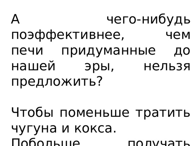 А чего-нибудь поэффективнее, чем печи придуманные до нашей эры, нельзя предложить? Чтобы поменьше тратить чугуна и кокса. Побольше получать железа. 