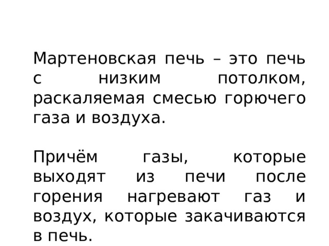 Мартеновская печь – это печь с низким потолком, раскаляемая смесью горючего газа и воздуха. Причём газы, которые выходят из печи после горения нагревают газ и воздух, которые закачиваются в печь. 