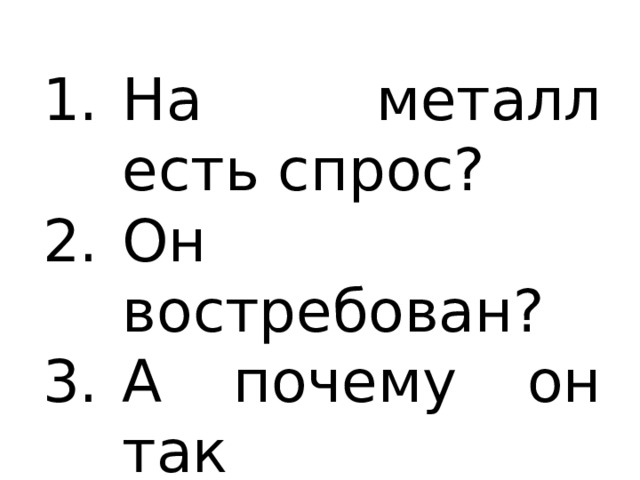 На металл есть спрос? Он востребован? А почему он так востребован? 