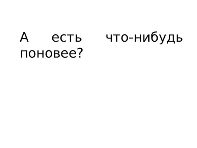 А есть что-нибудь поновее? 