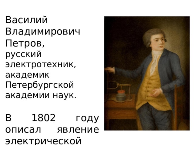 Василий Владимирович Петров, русский электротехник, академик Петербургской академии наук. В 1802 году описал явление электрической дуги 