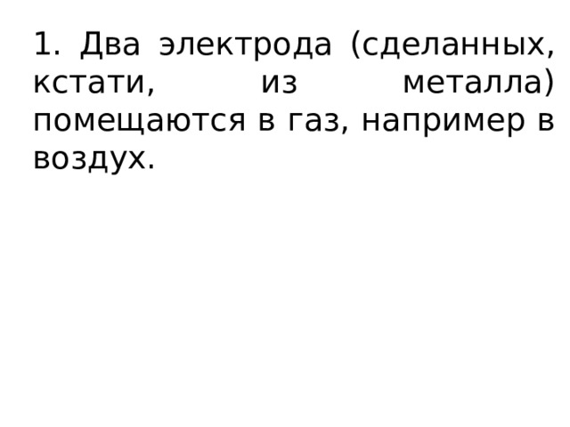 1. Два электрода (сделанных, кстати, из металла) помещаются в газ, например в воздух. 