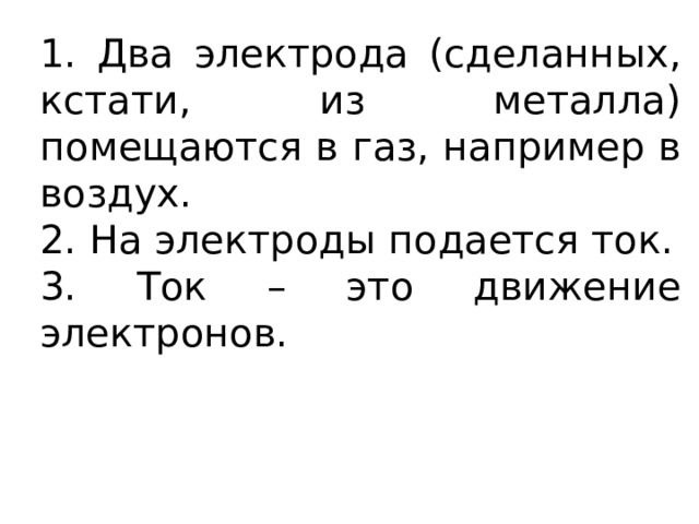1. Два электрода (сделанных, кстати, из металла) помещаются в газ, например в воздух. 2. На электроды подается ток. 3. Ток – это движение электронов. 