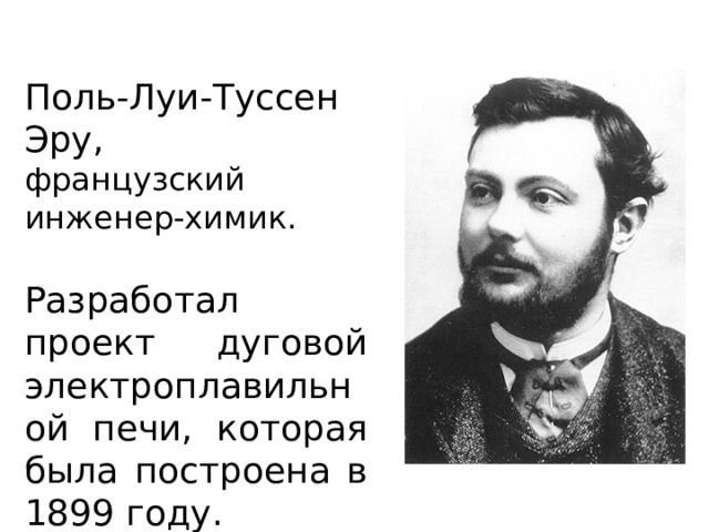 Поль-Луи-Туссен Эру, французский инженер-химик. Разработал проект дуговой электроплавильной печи, которая была построена в 1899 году. 