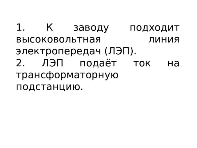 1. К заводу подходит высоковольтная линия электропередач (ЛЭП). 2. ЛЭП подаёт ток на трансформаторную подстанцию. 