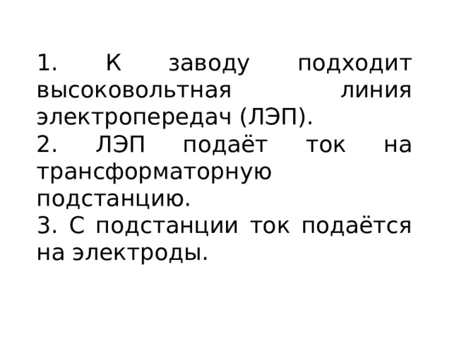1. К заводу подходит высоковольтная линия электропередач (ЛЭП). 2. ЛЭП подаёт ток на трансформаторную подстанцию. 3. С подстанции ток подаётся на электроды. 