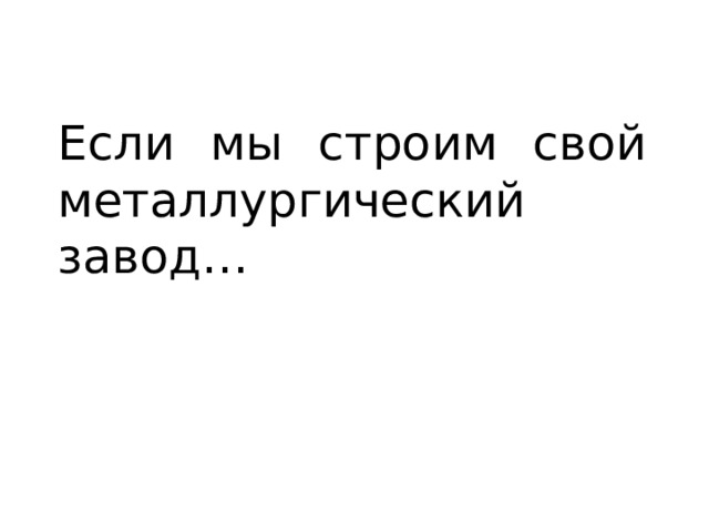 Если мы строим свой металлургический завод… 