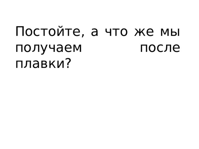 Постойте, а что же мы получаем после плавки? 