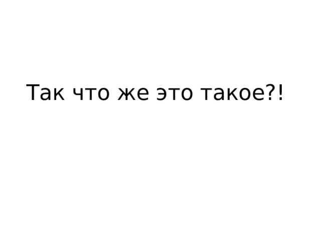 Так что же это такое?! 