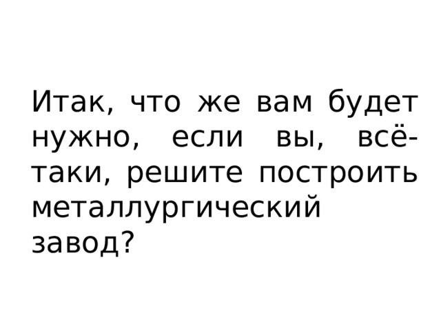 Итак, что же вам будет нужно, если вы, всё-таки, решите построить металлургический завод? 