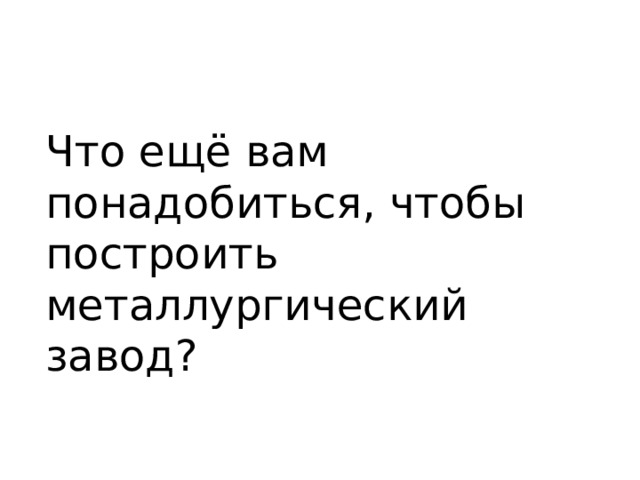 Что ещё вам понадобиться, чтобы построить металлургический завод? 