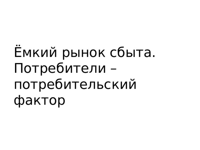 Ёмкий рынок сбыта. Потребители – потребительский фактор 