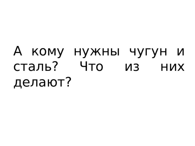 А кому нужны чугун и сталь? Что из них делают? 