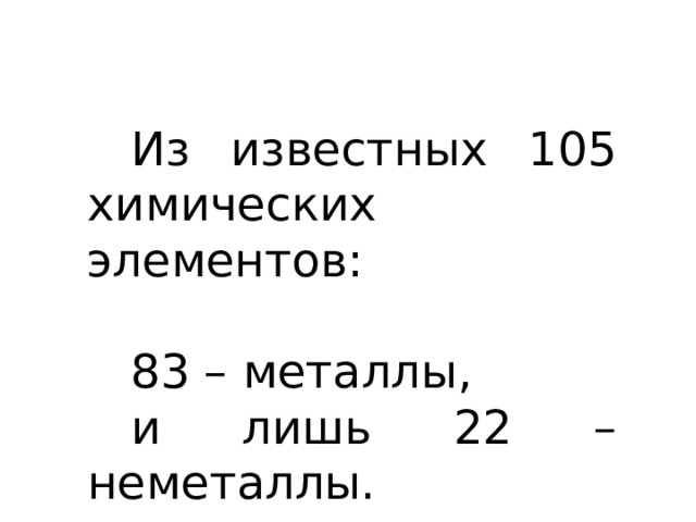 Из известных 105 химических элементов: 83 – металлы, и лишь 22 – неметаллы. 