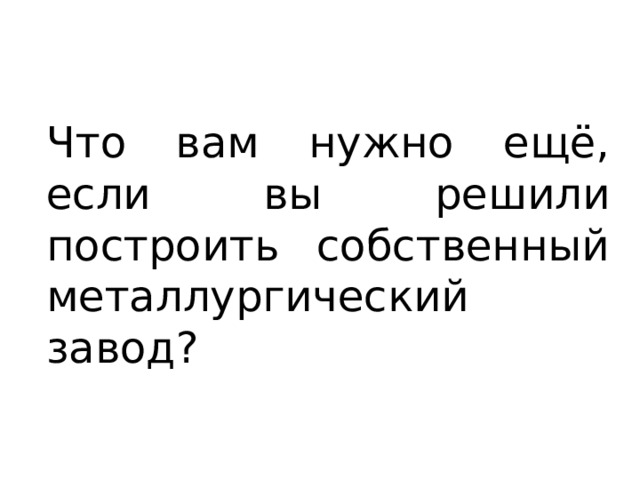 Что вам нужно ещё, если вы решили построить собственный металлургический завод? 