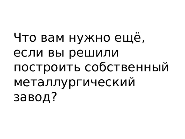 Что вам нужно ещё, если вы решили построить собственный металлургический завод? 