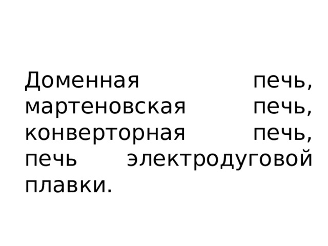 Доменная печь, мартеновская печь, конверторная печь, печь электродуговой плавки. 