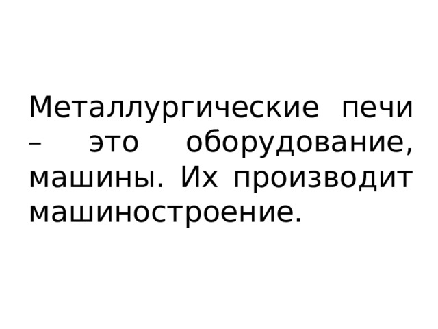 Металлургические печи – это оборудование, машины. Их производит машиностроение. 