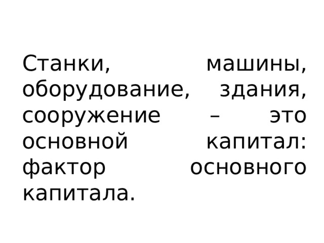 Станки, машины, оборудование, здания, сооружение – это основной капитал: фактор основного капитала. 