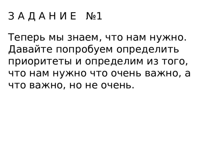 З А Д А Н И Е №1 Теперь мы знаем, что нам нужно. Давайте попробуем определить приоритеты и определим из того, что нам нужно что очень важно, а что важно, но не очень. 