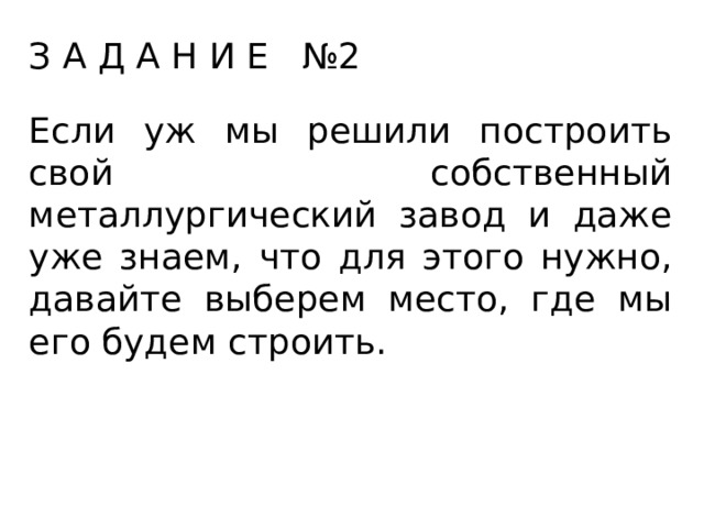 З А Д А Н И Е №2 Если уж мы решили построить свой собственный металлургический завод и даже уже знаем, что для этого нужно, давайте выберем место, где мы его будем строить. 