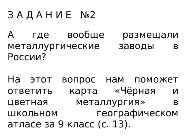З А Д А Н И Е №2 А где вообще размещали металлургические заводы в России? На этот вопрос нам поможет ответить карта «Чёрная и цветная металлургия» в школьном географическом атласе за 9 класс (с. 13). 