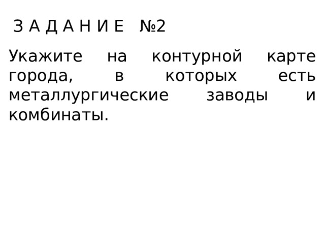 З А Д А Н И Е №2 Укажите на контурной карте города, в которых есть металлургические заводы и комбинаты. 