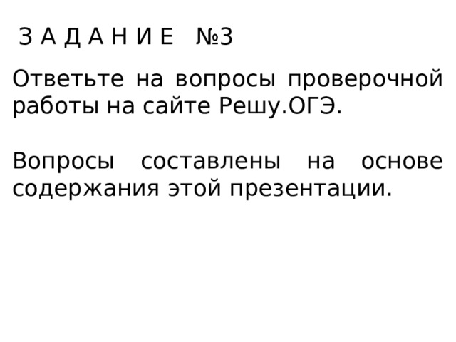 З А Д А Н И Е №3 Ответьте на вопросы проверочной работы на сайте Решу.ОГЭ. Вопросы составлены на основе содержания этой презентации. 