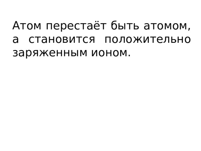 Атом перестаёт быть атомом, а становится положительно заряженным ионом. 