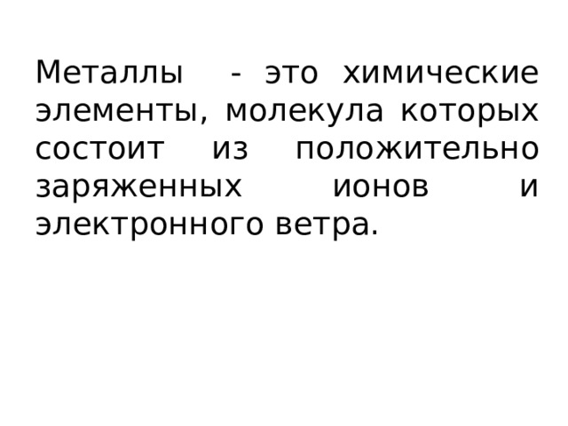 Металлы - это химические элементы, молекула которых состоит из положительно заряженных ионов и электронного ветра. 