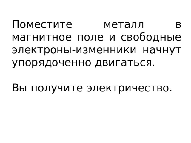 Поместите металл в магнитное поле и свободные электроны-изменники начнут упорядоченно двигаться. Вы получите электричество. 
