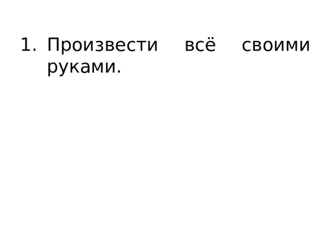 Произвести всё своими руками. 