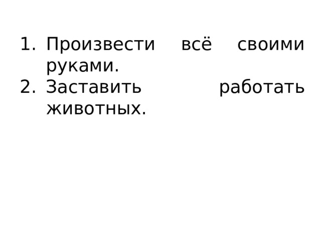 Произвести всё своими руками. Заставить работать животных. 