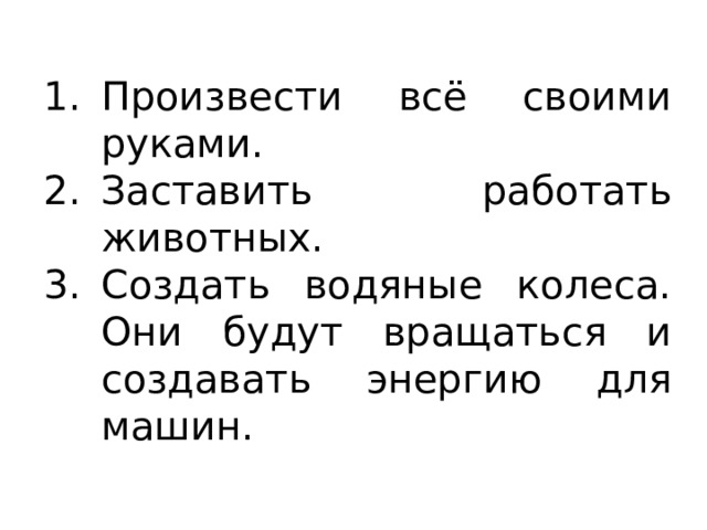 Произвести всё своими руками. Заставить работать животных. Создать водяные колеса. Они будут вращаться и создавать энергию для машин. 