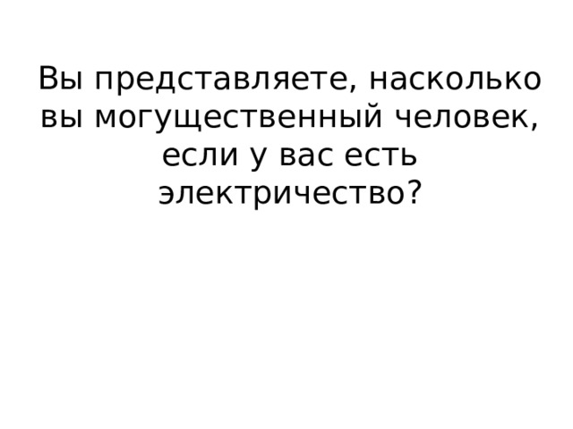 Вы представляете, насколько вы могущественный человек, если у вас есть электричество? 