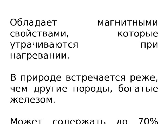 Обладает магнитными свойствами, которые утрачиваются при нагревании. В природе встречается реже, чем другие породы, богатые железом. Может содержать до 70% железа. 