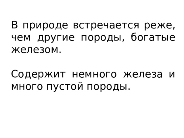 В природе встречается реже, чем другие породы, богатые железом. Содержит немного железа и много пустой породы. 