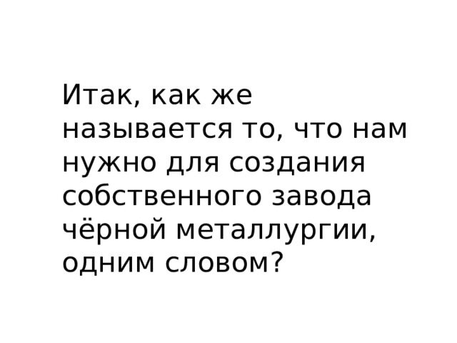 Итак, как же называется то, что нам нужно для создания собственного завода чёрной металлургии, одним словом? 