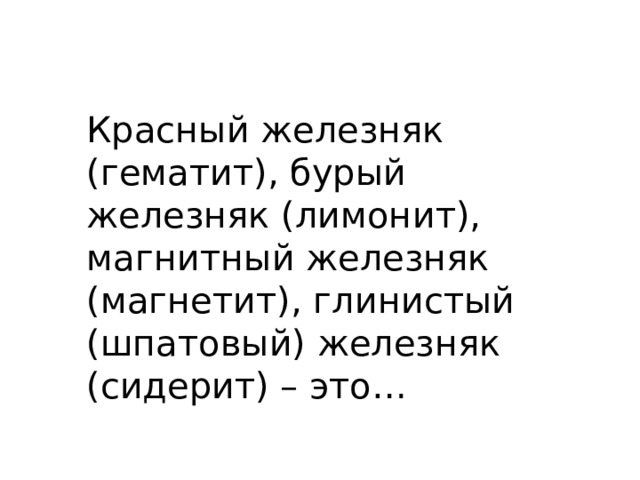 Красный железняк (гематит), бурый железняк (лимонит), магнитный железняк (магнетит), глинистый (шпатовый) железняк (сидерит) – это… 