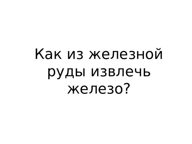 Как из железной руды извлечь железо? 